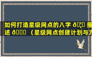 如何打造星级网点的八字 🦄 描述 🐞 （星级网点创建计划与方案）